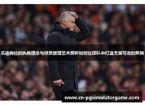 瓜迪奥拉的执教理念与球员管理艺术探析如何在团队中打造无懈可击的默契