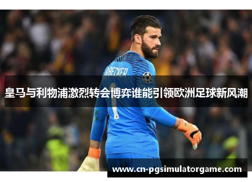皇马与利物浦激烈转会博弈谁能引领欧洲足球新风潮