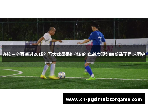 连续三个赛季进20球的五大球员是谁他们的卓越表现如何塑造了足球历史