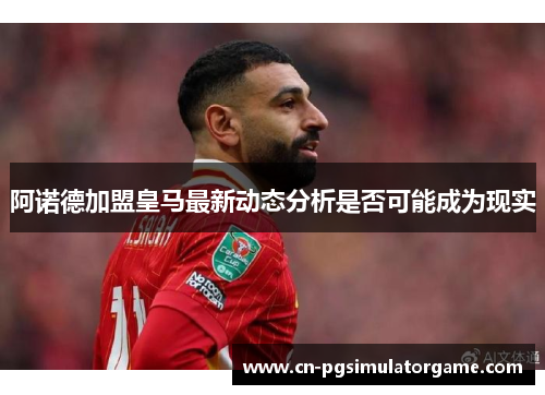 阿诺德加盟皇马最新动态分析是否可能成为现实