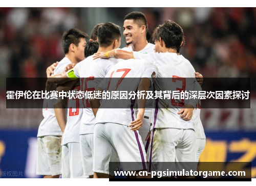霍伊伦在比赛中状态低迷的原因分析及其背后的深层次因素探讨