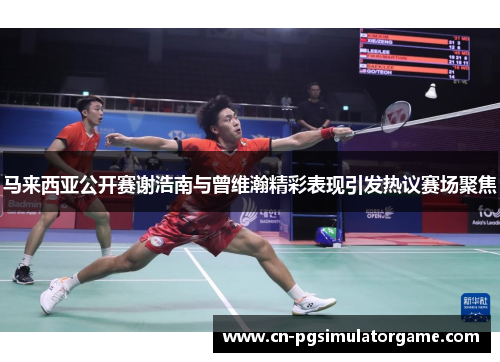 马来西亚公开赛谢浩南与曾维瀚精彩表现引发热议赛场聚焦