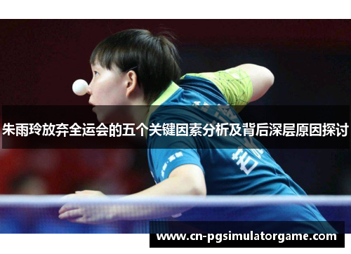 朱雨玲放弃全运会的五个关键因素分析及背后深层原因探讨