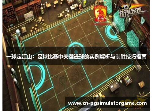 一球定江山：足球比赛中关键进球的实例解析与制胜技巧指南