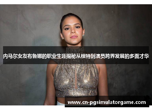 内马尔女友布鲁娜的职业生涯揭秘从模特到演员跨界发展的多面才华
