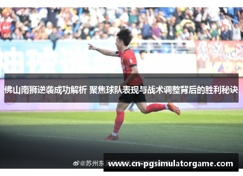 佛山南狮逆袭成功解析 聚焦球队表现与战术调整背后的胜利秘诀