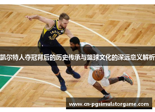 凯尔特人夺冠背后的历史传承与篮球文化的深远意义解析