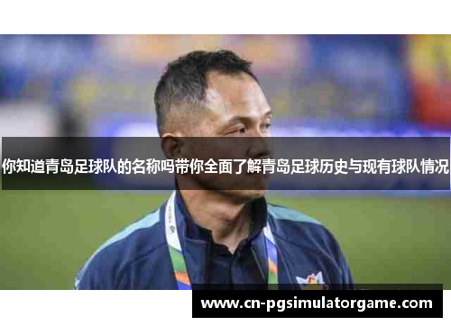 你知道青岛足球队的名称吗带你全面了解青岛足球历史与现有球队情况