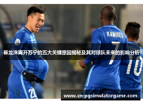 崔龙洙离开苏宁的五大关键原因揭秘及其对球队未来的影响分析