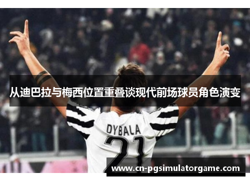从迪巴拉与梅西位置重叠谈现代前场球员角色演变