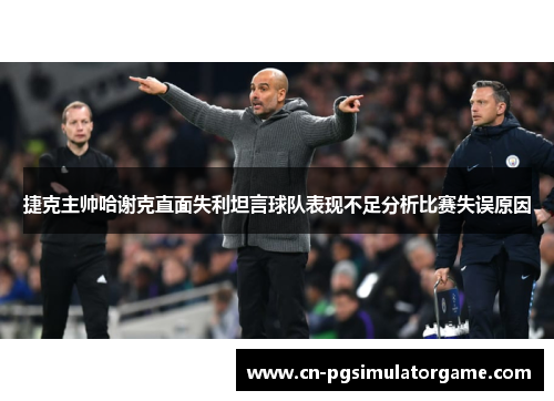 捷克主帅哈谢克直面失利坦言球队表现不足分析比赛失误原因