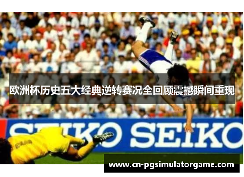 欧洲杯历史五大经典逆转赛况全回顾震撼瞬间重现