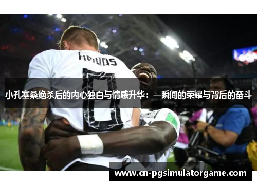 小孔塞桑绝杀后的内心独白与情感升华：一瞬间的荣耀与背后的奋斗