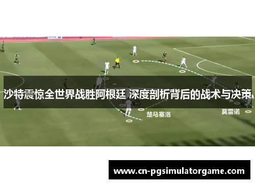 沙特震惊全世界战胜阿根廷 深度剖析背后的战术与决策