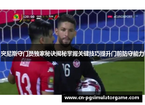 突尼斯守门员独家秘诀揭秘掌握关键技巧提升门前防守能力