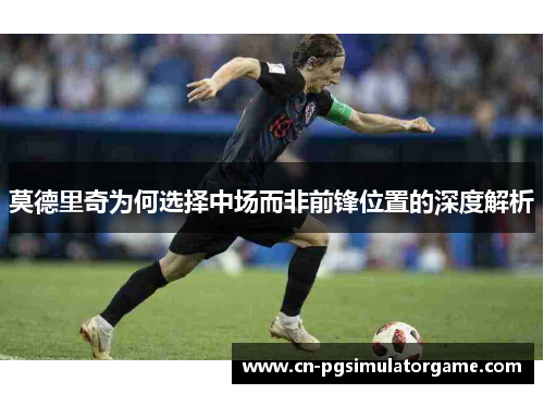 莫德里奇为何选择中场而非前锋位置的深度解析