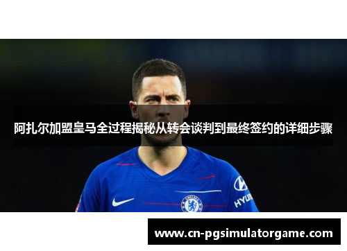 阿扎尔加盟皇马全过程揭秘从转会谈判到最终签约的详细步骤