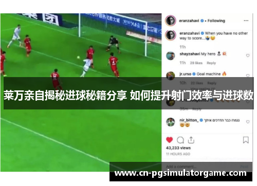莱万亲自揭秘进球秘籍分享 如何提升射门效率与进球数