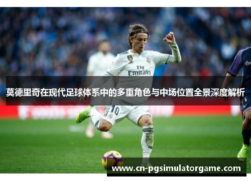 莫德里奇在现代足球体系中的多重角色与中场位置全景深度解析