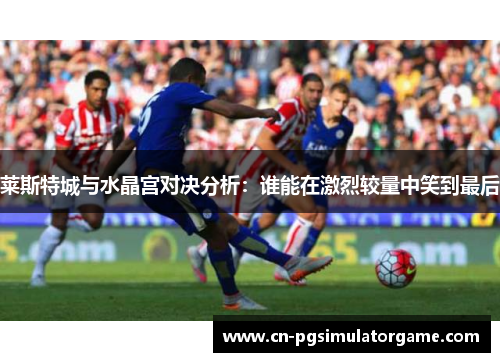 莱斯特城与水晶宫对决分析：谁能在激烈较量中笑到最后